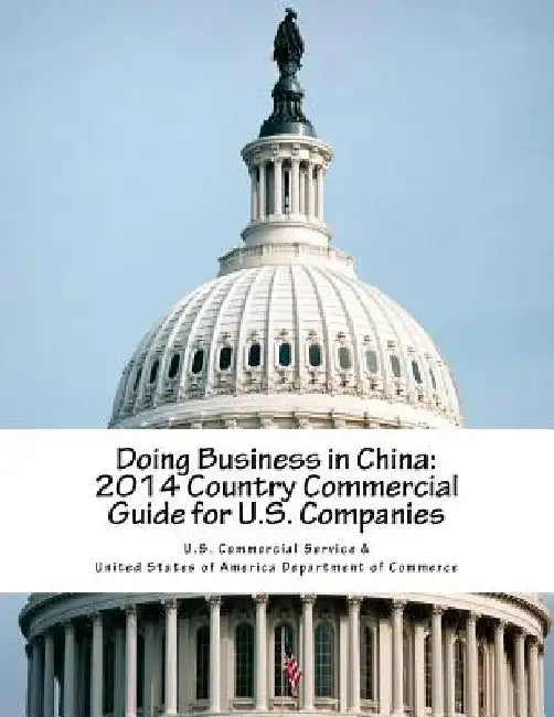 Doing Business in China: 2014 Country Commercial Guide for U.S. Companies by United States of America Department of C