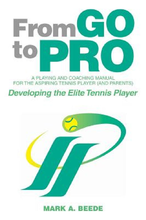 From Go to Pro - A Playing and Coaching Manual for the Aspiring Tennis Player (and Parents): Developing the Elite Tennis Player by Mark a. Beede
