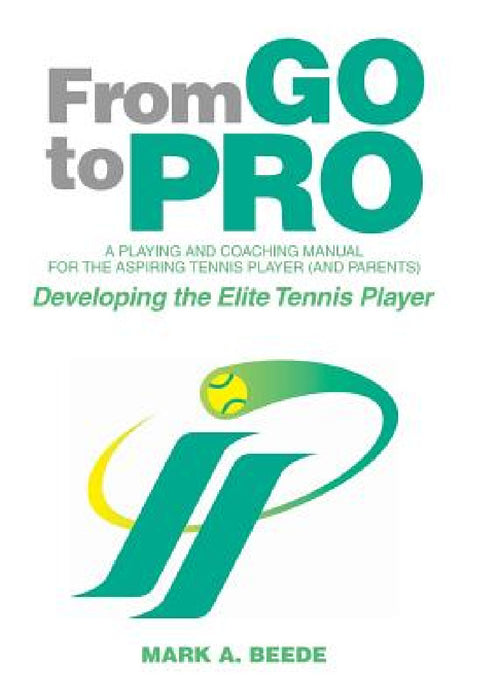 From Go to Pro - A Playing and Coaching Manual for the Aspiring Tennis Player (and Parents): Developing the Elite Tennis Player by Mark a. Beede