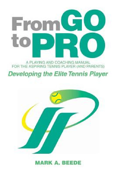 From Go to Pro - A Playing and Coaching Manual for the Aspiring Tennis Player (and Parents): Developing the Elite Tennis Player by Mark a. Beede
