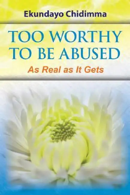 Too Worthy To Be Abused: As Real as It Gets by Ekundayo Chidimma
