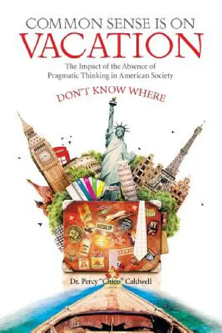 Common Sense Is on Vacation: The Impact of the Absence of Pragmatic Thinking in American Society by Percy Chico Caldwell