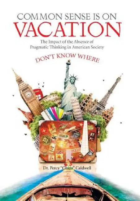 Common Sense Is on Vacation: The Impact of the Absence of Pragmatic Thinking in American Society by Percy Chico Caldwell