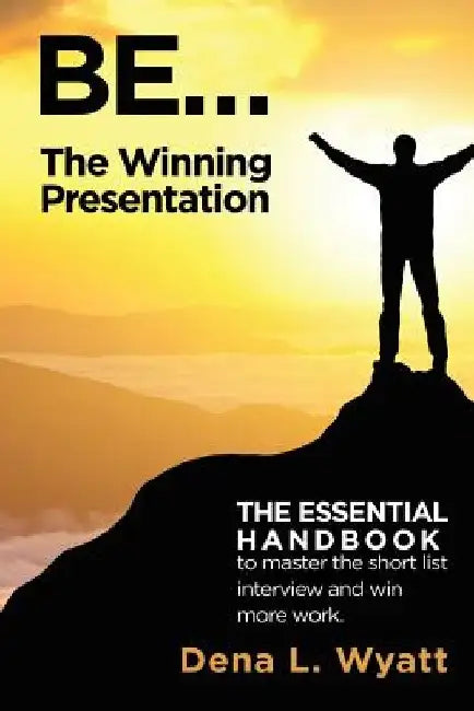 BE... The Winning Presentation: The essential handbook to master the short list interview and win more work. by Dena L. Wyatt