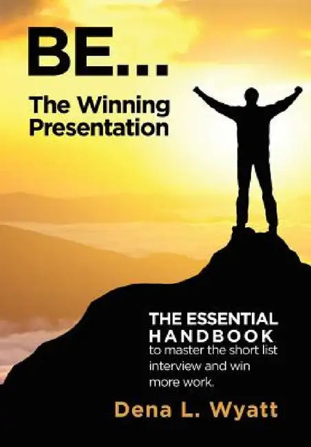 BE... The Winning Presentation: The essential handbook to master the short list interview and win more work. by Dena L. Wyatt