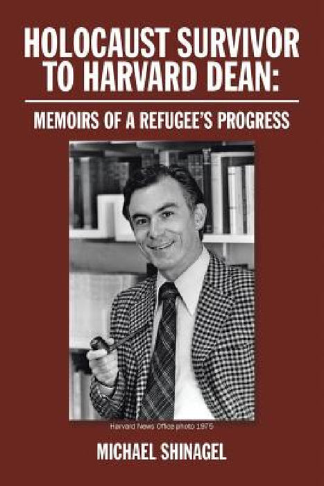 Holocaust Survivor to Harvard Dean: Memoirs of a Refugee's Progress by Michael Shinagel