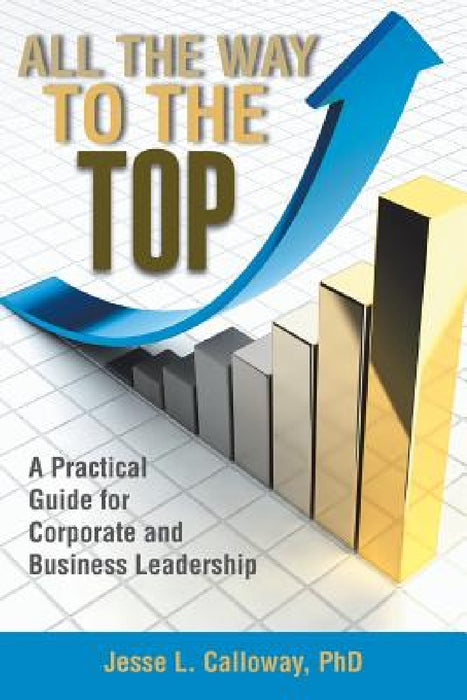 All the Way to the Top: A Practical Guide for Corporate and Business Leadership by Jesse L. Calloway
