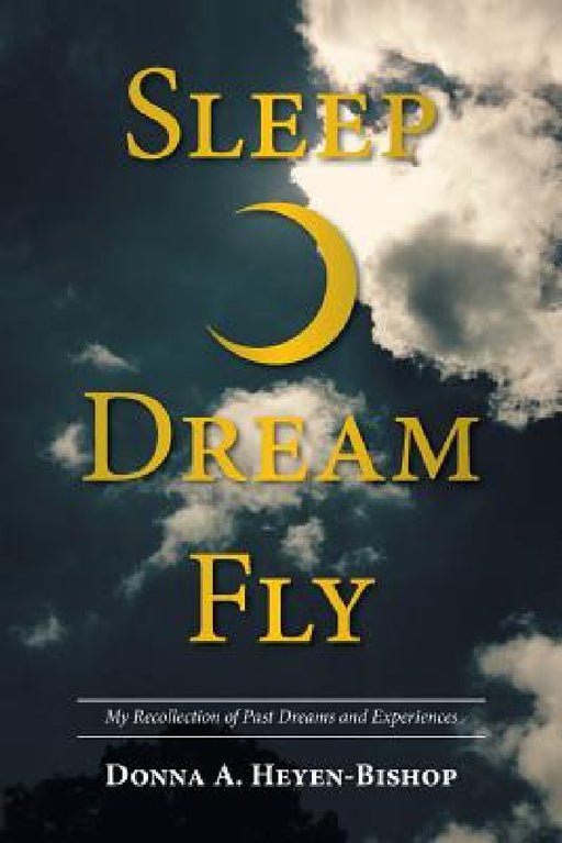 Sleep-Dream-Fly: My Recollection of Past Dreams and Experiences by Donna a. Heyen-Bishop