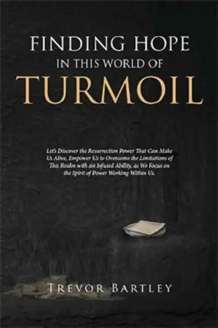 Finding Hope in This World of Turmoil: Let's Discover the Resurrection Power That Can Make Us Alive, Empower Us to Overcome the Limitations of This Re by Trevor Bartley