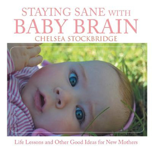Staying Sane with Baby Brain: Life Lessons and Other Good Ideas for New Mothers by Chelsea Stockbridge