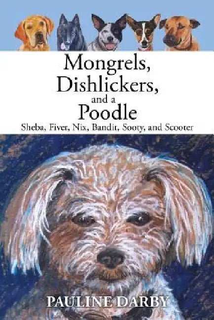 Mongrels, Dishlickers, and a Poodle: Sheba, Fiver, Nix, Bandit, Sooty, and Scooter by Pauline Darby