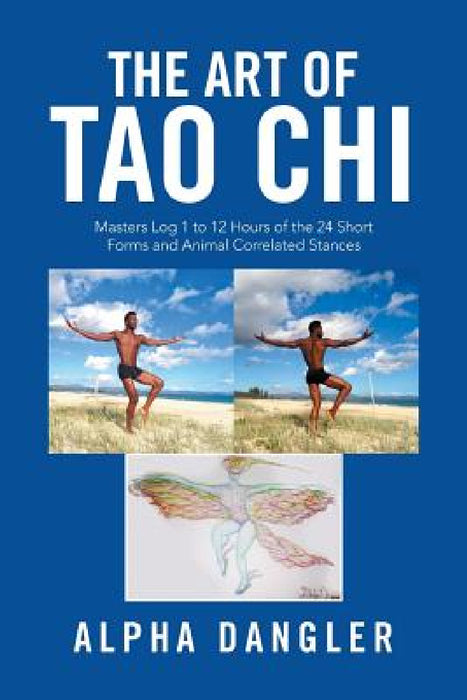 The Art of Tao Chi: Masters Log 1 to 12 Hours of the 24 Short Forms and Animal Correlated Stances by Alpha Dangler