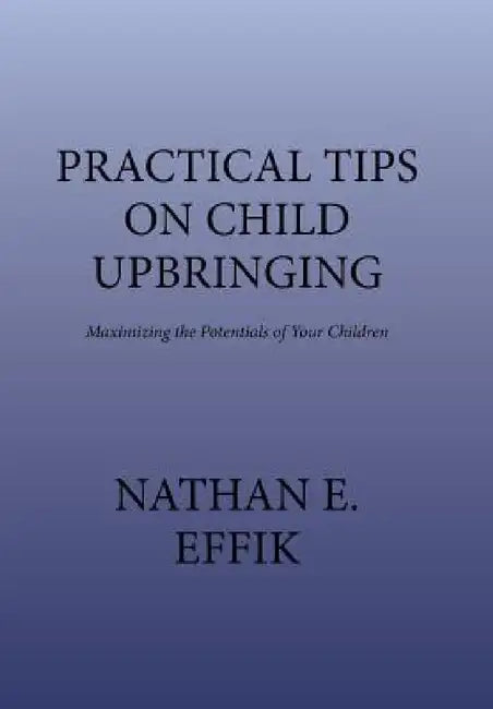 Practical Tips on Child Upbringing: Maximizing the Potentials of Your Children by Nathan E. Effik