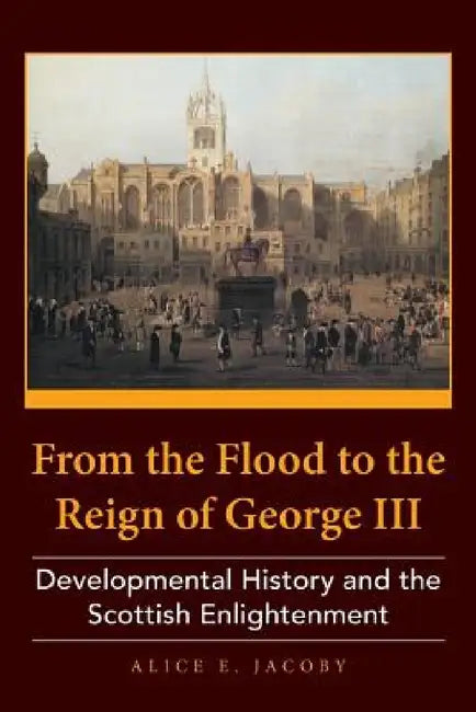 From the Flood to the Reign of George III: Developmental History and the Scottish Enlightenment by Alice E. Jacoby