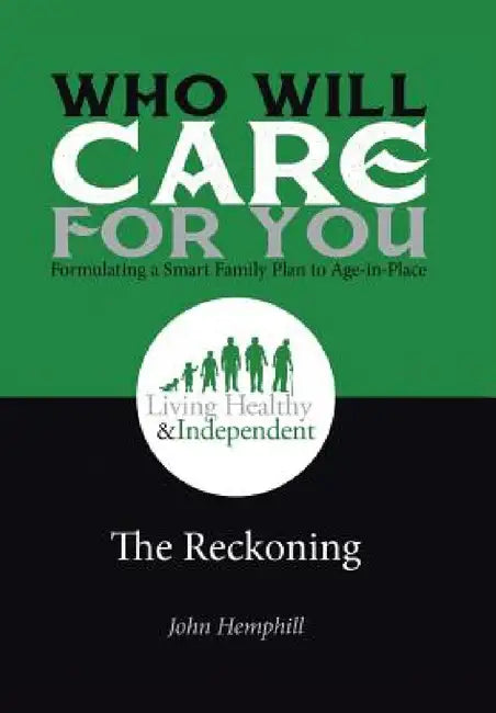 Who Will Care for You in Your Time of Need . . . Formulating a Smart Family Plan to Age-in-Place: The Reckoning by John Hemphill