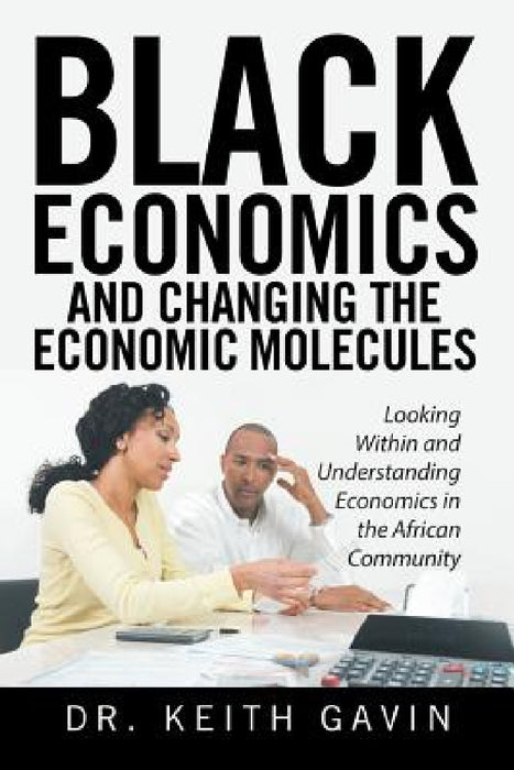 Black Economics and Changing the Economic Molecules: Looking Within and Understanding Economics in the African Community by Keith Gavin
