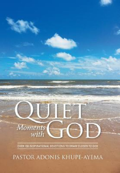 Quiet Moments with God: Over 150 Inspirational Devotions to Draw Closer to God by Pastor Adonis Khupe-Ayema