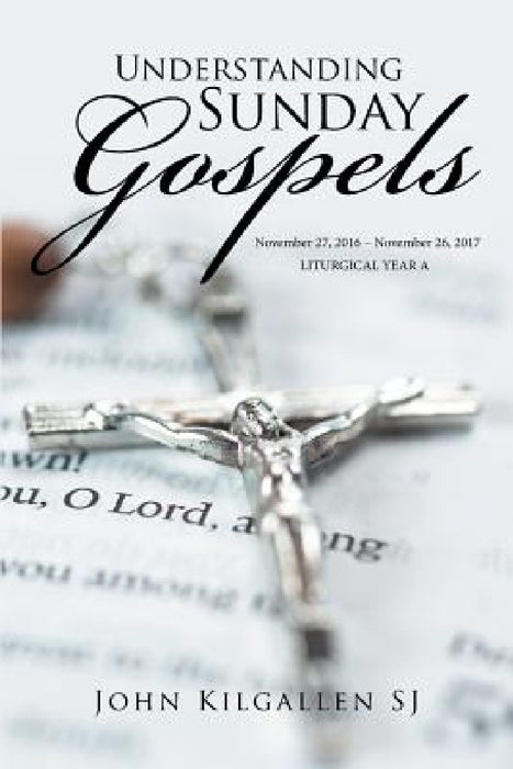 Understanding Sunday Gospels: November 27, 2016 - November 26, 2017 by John Kilgallen Sj