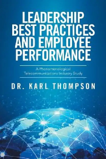 Leadership Best Practices and Employee Performance: A Phenomenological Telecommunications Industry Study by Karl Thompson