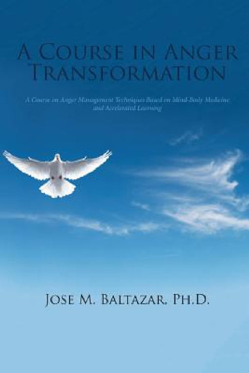 A Course in Anger Transformation: A Course on Anger Management Techniques Based on Mind-Body Medicine and Accelerated Learning by Jose M. Baltazar