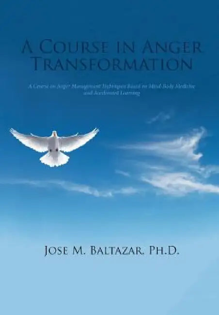 A Course in Anger Transformation: A Course on Anger Management Techniques Based on Mind-Body Medicine and Accelerated Learning by Jose M. Baltazar