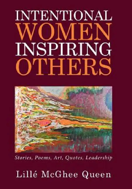 Intentional Women Inspiring Others: Stories, Poems, Art, Quotes, Leadership by Lille' McGhee Queen