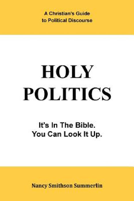 Holy Politics: A Christian's Guide to Political Discourse: It's in the Bible; You Can Look It Up. by Nancy Smithson Summerlin