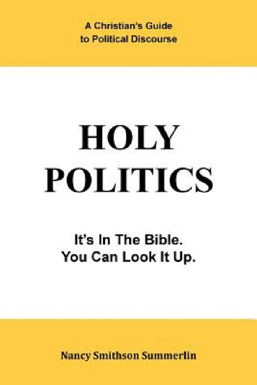 Holy Politics: A Christian's Guide to Political Discourse: It's in the Bible; You Can Look It Up. by Nancy Smithson Summerlin