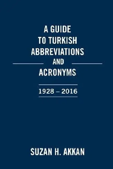 A Guide to Turkish Abbreviations and Acronyms 1928-2016 by Suzan H. Akkan