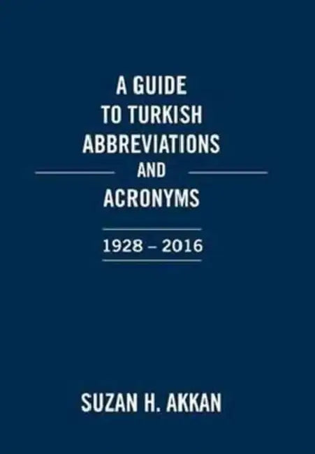 A Guide to Turkish Abbreviations and Acronyms 1928-2016 by Suzan H. Akkan