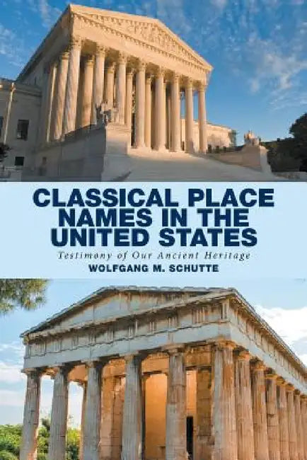 Classical Place Names in the United States: Testimony of Our Ancient Heritage by Wolfgang M. Schutte
