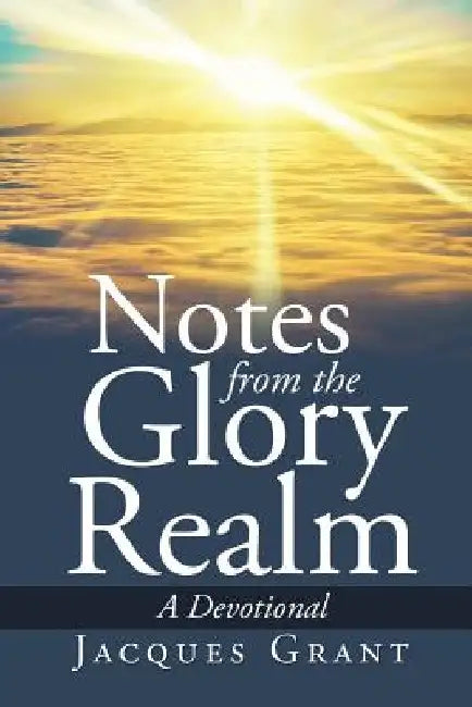 Notes from the Glory Realm: A Devotional by Jacques Grant