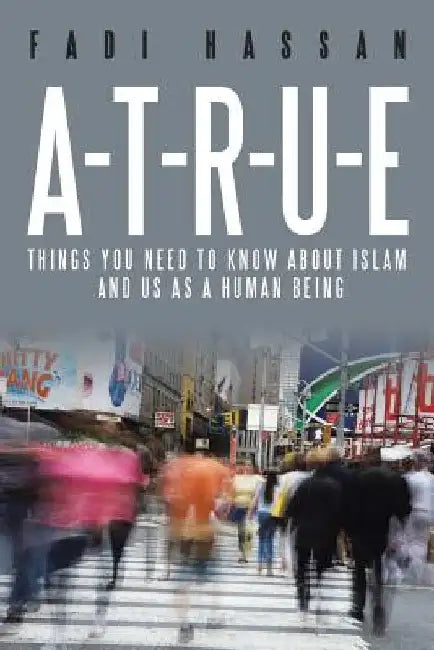 A-T-R-U-E: Things you need to know about Islam and us as a human being by Fadi Hassan