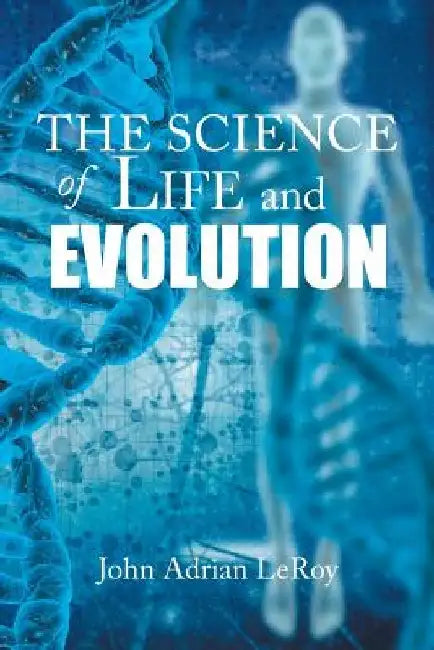 The Science of Life and Evolution by John Adrian Leroy