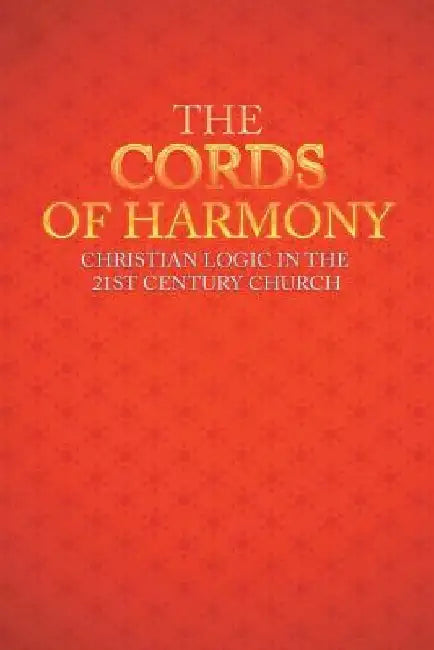 The Cords of Harmony: Christian Logic in the 21st Century Church by Lee M. Ancell