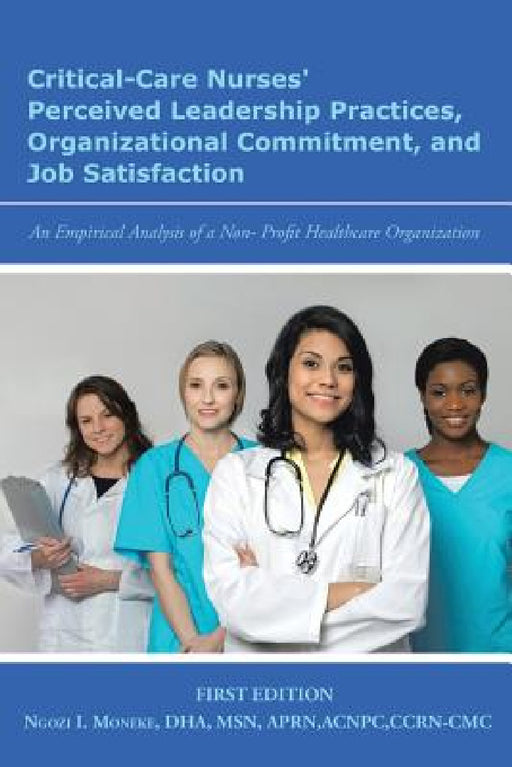 Critical-Care Nurses' Perceived Leadership Practices, Organizational Commitment, and Job Satisfaction: An Empirical Analysis of a Non-Profit Healthcar by Ngozi I. Moneke