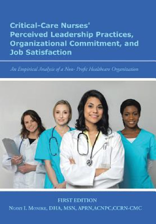 Critical-Care Nurses' Perceived Leadership Practices, Organizational Commitment, and Job Satisfaction: An Empirical Analysis of a Non-Profit Healthcar by Ngozi I. Moneke
