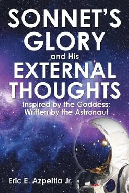 Sonnet's Glory and His External Thoughts: Inspired by the Goddess; Written by the Astronaut by Eric E., Jr. Azpeitia