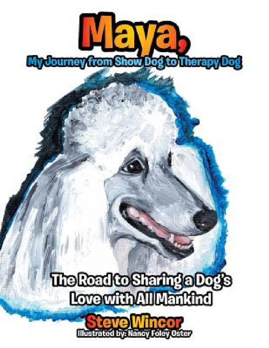Maya, My Journey from Show Dog to Therapy Dog: The Road to Sharing a Dog's Love with All Mankind by Steven Wincor