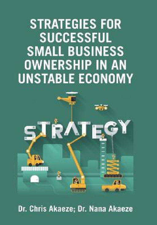 Strategies for Successful Small Business Ownership in an Unstable Economy by Chris Akaeze, Nana Akaeze
