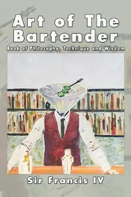 Art of The Bartender: A Book Of Philosophy, Technique And Wisdom by Sir Francis IV