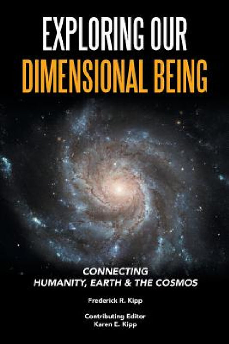 Exploring Our Dimensional Being: Connecting Humanity, Earth & the Cosmos by Frederick R. Kipp