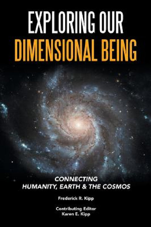 Exploring Our Dimensional Being: Connecting Humanity, Earth & the Cosmos by Frederick R. Kipp