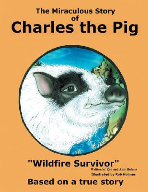 The Miraculous Story of Charles the Pig: Wildfire Survivor by Rob and Amy Holmes