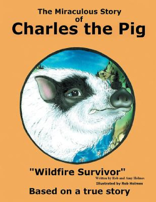 The Miraculous Story of Charles the Pig: Wildfire Survivor by Rob and Amy Holmes