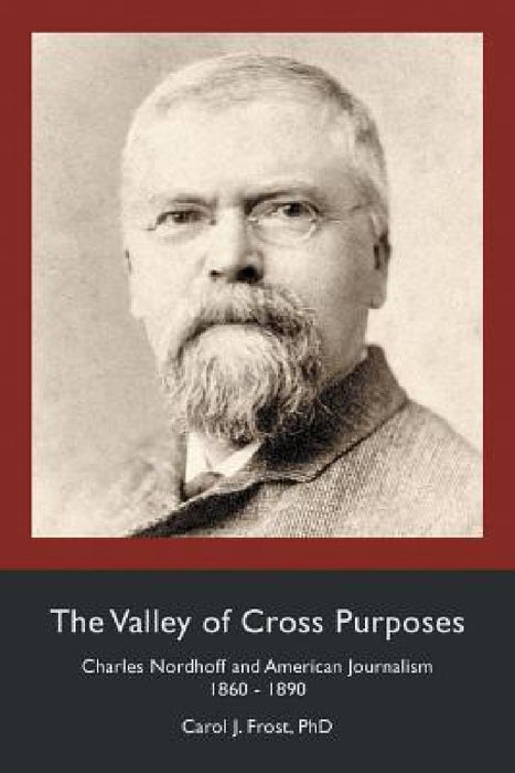 The Valley of Cross Purposes: Charles Nordhoff and American Journalism, 1860-1890 by Carol J. Frost
