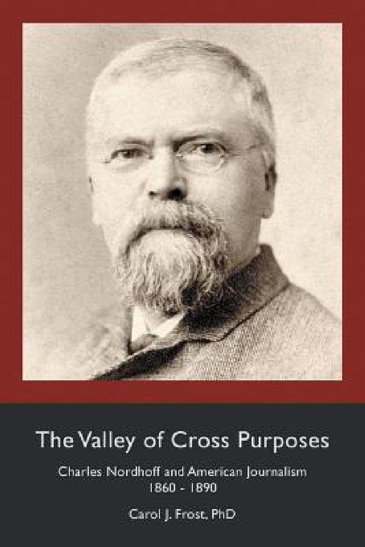 The Valley of Cross Purposes: Charles Nordhoff and American Journalism, 1860-1890 by Carol J. Frost
