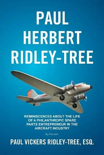 Paul Herbert Ridley-Tree: Reminiscences about the Life of a Philanthropic Spare Parts Entrepreneur in the Aircraft Industry by His Son by Esq Paul Vickers Ridley-Tree