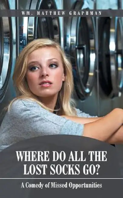 Where Do All The Lost Socks Go?: A Comedy of Missed Opportunities by Wm Matthew Graphman