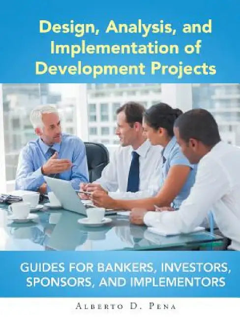 Design, Analysis, and Implementation of Development Projects: Guides for Bankers, Investors, Sponsors, and Implementors by Alberto D. Pena